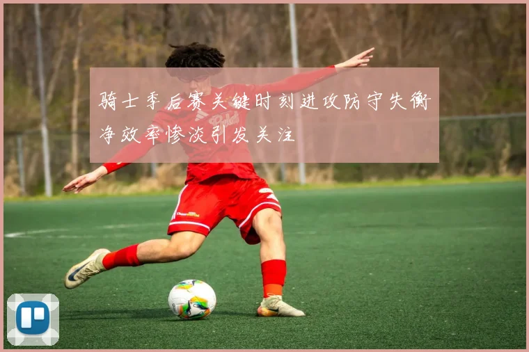 骑士季后赛关键时刻进攻防守失衡净效率惨淡引发关注
