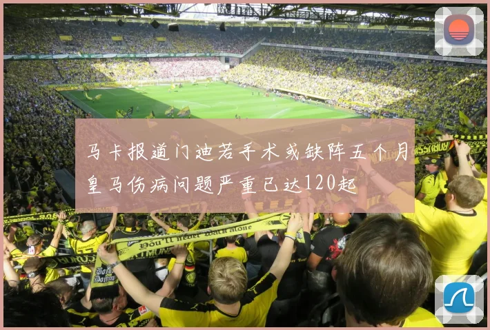 马卡报道门迪若手术或缺阵五个月皇马伤病问题严重已达120起
