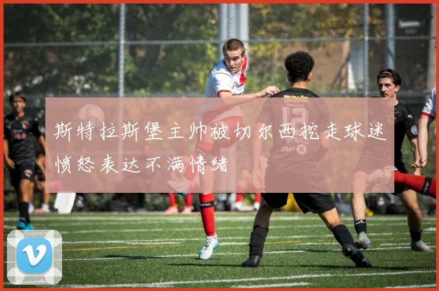 斯特拉斯堡主帅被切尔西挖走球迷愤怒表达不满情绪