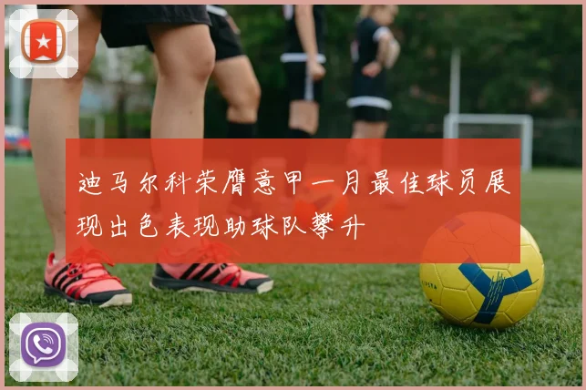 迪马尔科荣膺意甲一月最佳球员展现出色表现助球队攀升