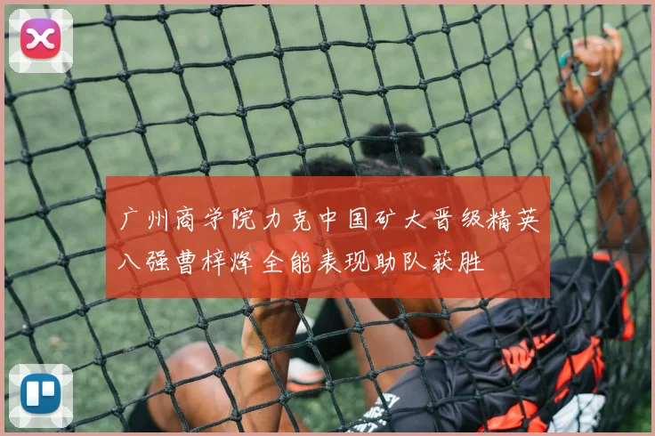 广州商学院力克中国矿大晋级精英八强曹梓烽全能表现助队获胜
