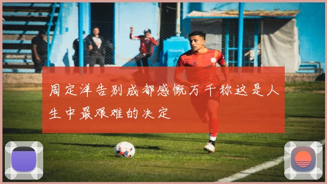 周定洋告别成都感慨万千称这是人生中最艰难的决定