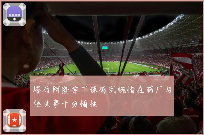 塔对阿隆索下课感到惋惜在药厂与他共事十分愉快