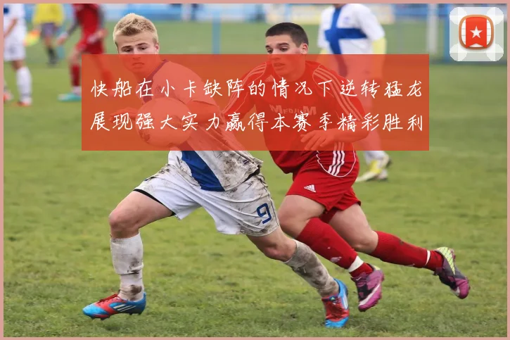 快船在小卡缺阵的情况下逆转猛龙展现强大实力赢得本赛季精彩胜利