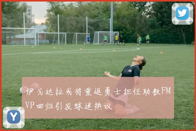 伊戈达拉或将重返勇士担任助教FMVP回归引发球迷热议