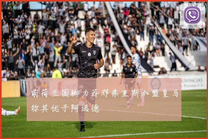 前荷兰国脚力荐邓弗里斯加盟皇马称其优于阿诺德