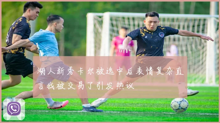 湖人新秀卡尔被选中后表情复杂直言我被交易了引发热议