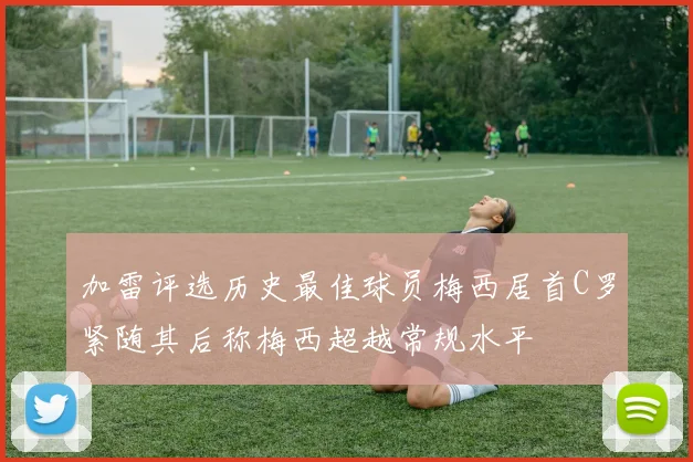 加雷评选历史最佳球员梅西居首C罗紧随其后称梅西超越常规水平