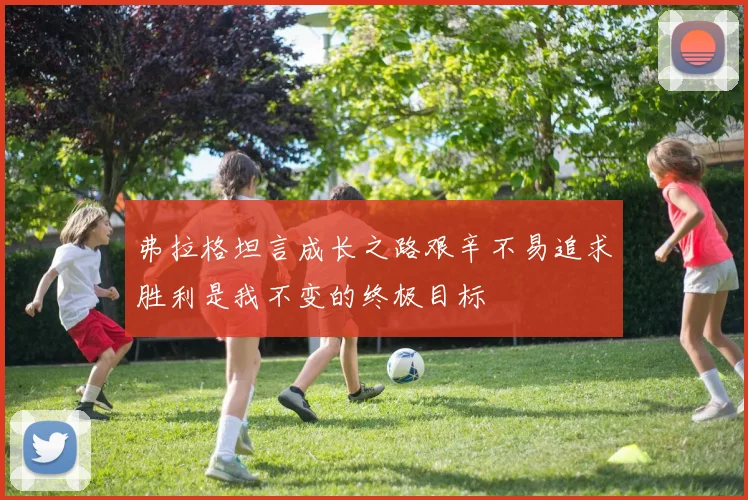 弗拉格坦言成长之路艰辛不易追求胜利是我不变的终极目标