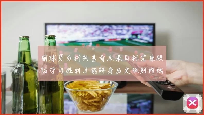 前球员分析约基奇未来目标需兼顾防守与胜利才能跻身历史级别内线行列
