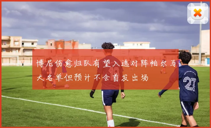 博尼伤愈归队有望入选对阵帕尔马大名单但预计不会首发出场