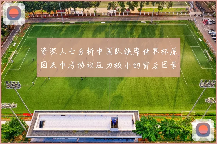 资深人士分析中国队缺席世界杯原因及中方协议压力较小的背后因素