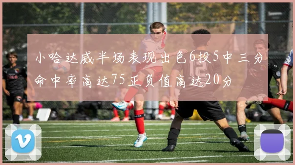 小哈达威半场表现出色6投5中三分命中率高达75正负值高达20分