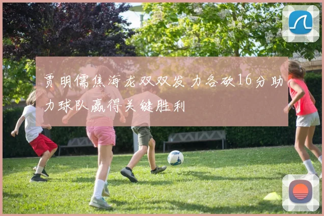 贾明儒焦海龙双双发力各砍16分助力球队赢得关键胜利
