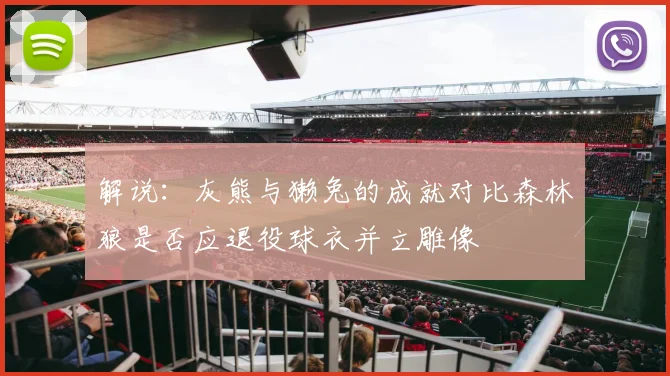 解说：灰熊与獭兔的成就对比森林狼是否应退役球衣并立雕像