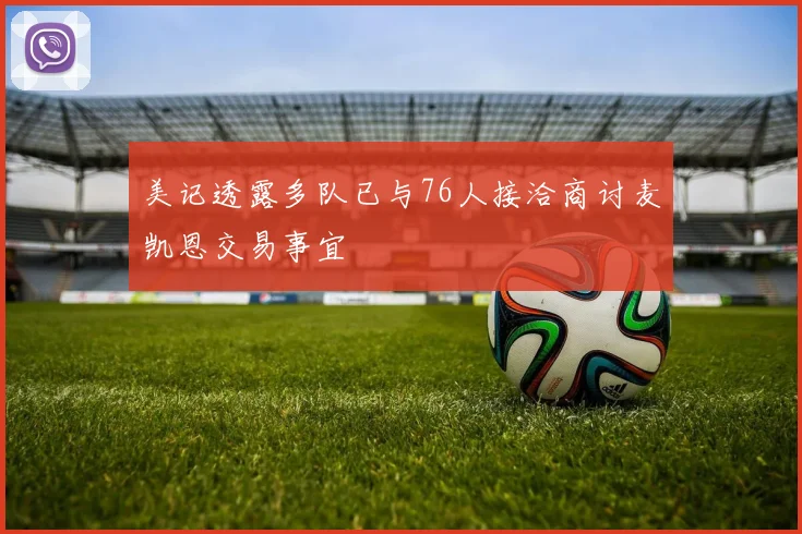 美记透露多队已与76人接洽商讨麦凯恩交易事宜