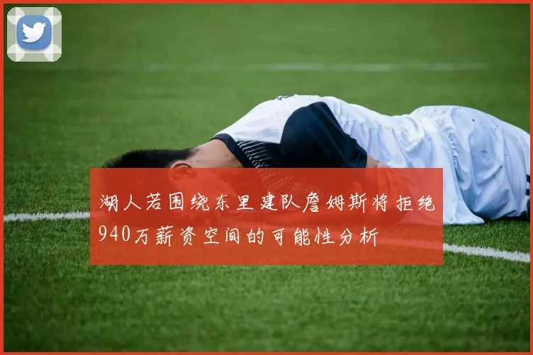 湖人若围绕东里建队詹姆斯将拒绝940万薪资空间的可能性分析