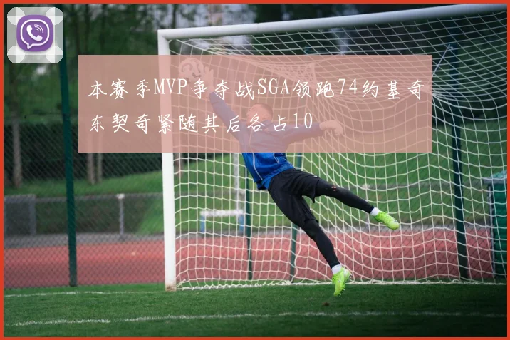 本赛季MVP争夺战SGA领跑74约基奇东契奇紧随其后各占10