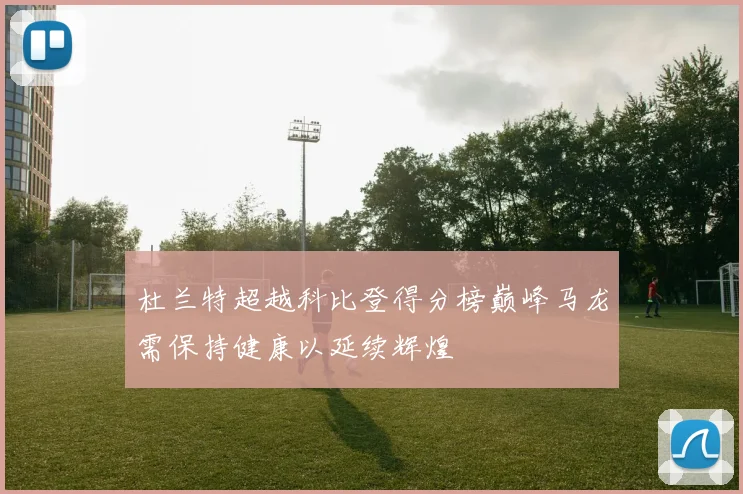 杜兰特超越科比登得分榜巅峰马龙需保持健康以延续辉煌