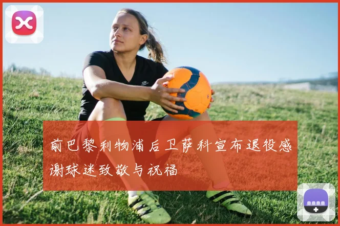 前巴黎利物浦后卫萨科宣布退役感谢球迷致敬与祝福