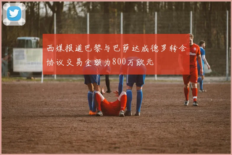 西媒报道巴黎与巴萨达成德罗转会协议交易金额为800万欧元