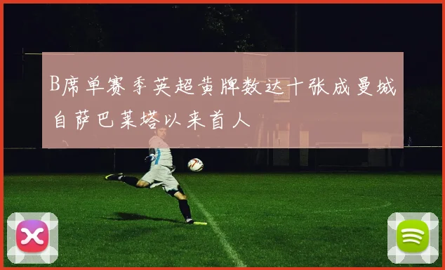 B席单赛季英超黄牌数达十张成曼城自萨巴莱塔以来首人