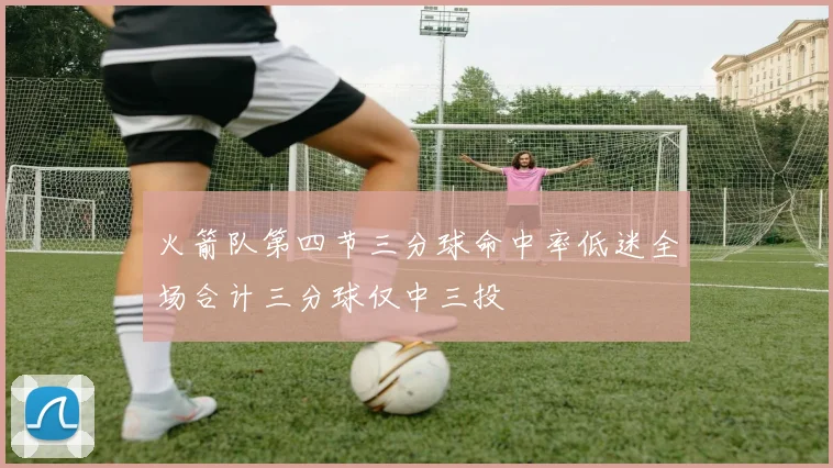 火箭队第四节三分球命中率低迷全场合计三分球仅中三投