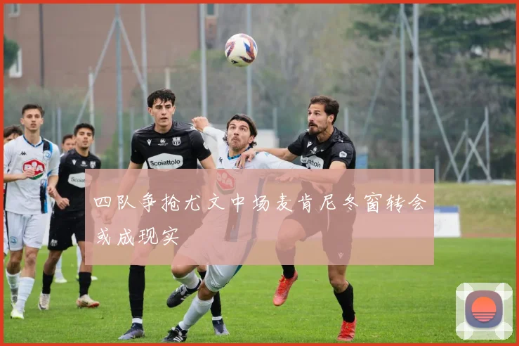 四队争抢尤文中场麦肯尼冬窗转会或成现实