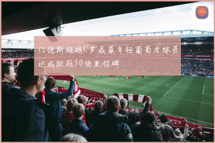 门德斯超越C罗成最年轻葡萄牙球员达成欧冠50场里程碑