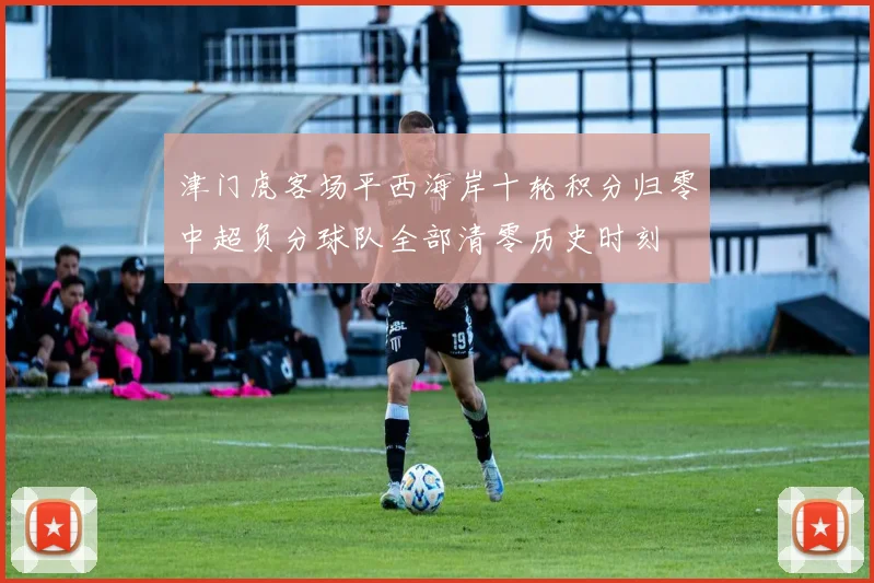 津门虎客场平西海岸十轮积分归零中超负分球队全部清零历史时刻