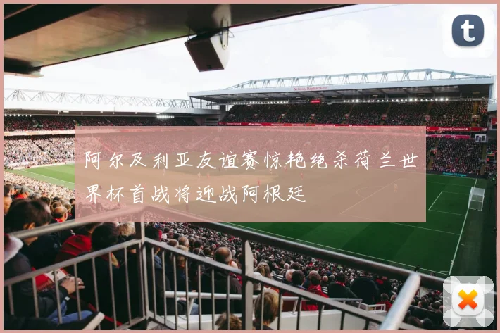 阿尔及利亚友谊赛惊艳绝杀荷兰世界杯首战将迎战阿根廷